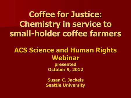 Coffee for Justice: Chemistry in service to small-holder coffee farmers ACS Science and Human Rights Webinar presented October 9, 2012 Susan C. Jackels.