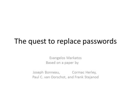 The quest to replace passwords Evangelos Markatos Based on a paper by Joseph Bonneau,Cormac Herley, Paul C. van Oorschot, and Frank Stajanod.