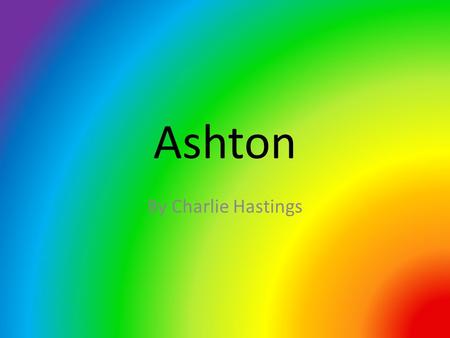 Ashton By Charlie Hastings. Hello Athens!!! This is my presentation of where I live…