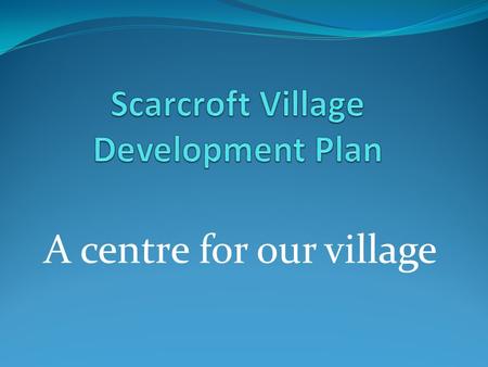 A centre for our village. A chance to have a centre for Scarcroft The huge expansion of our village being imposed on us gives an unexpected consequence.