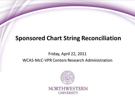 Sponsored Chart String Reconciliation Friday, April 22, 2011 WCAS-McC-VPR Centers Research Administration.