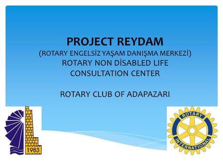 PROJECT REYDAM (ROTARY ENGELSİZ YAŞAM DANIŞMA MERKEZİ) ROTARY NON DİSABLED LIFE CONSULTATION CENTER ROTARY CLUB OF ADAPAZARI.