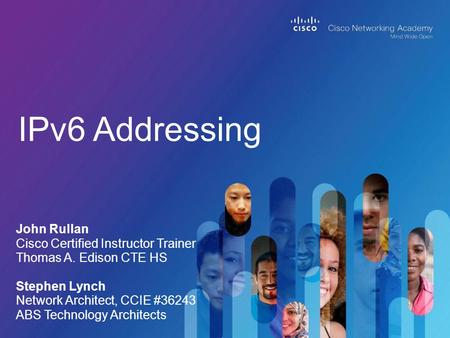 IPv6 Addressing John Rullan Cisco Certified Instructor Trainer Thomas A. Edison CTE HS Stephen Lynch Network Architect, CCIE #36243 ABS Technology Architects.