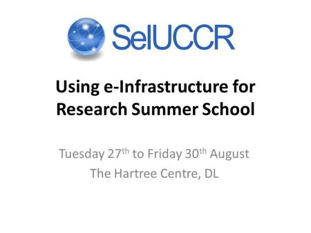 Using e-Infrastructure for Research Summer School Tuesday 27 th to Friday 30 th August The Hartree Centre, DL.