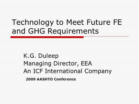 Technology to Meet Future FE and GHG Requirements K.G. Duleep Managing Director, EEA An ICF International Company 2009 AASHTO Conference.