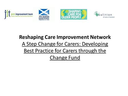 Reshaping Care Improvement Network A Step Change for Carers: Developing Best Practice for Carers through the Change Fund.