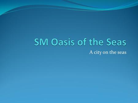 A city on the seas. Oasis of the Seas is the name of a cruise ship that was launched on 30 October 2009 in Turku, Finland. Belonging to Royal Caribbean.