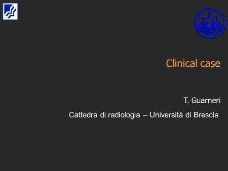 Clinical case T. Guarneri Cattedra di radiologia – Università di Brescia.