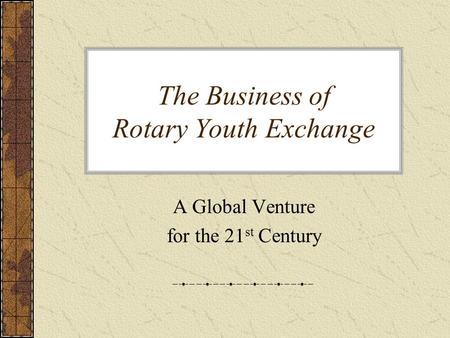 The Business of Rotary Youth Exchange A Global Venture for the 21 st Century.