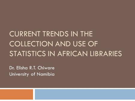 CURRENT TRENDS IN THE COLLECTION AND USE OF STATISTICS IN AFRICAN LIBRARIES Dr. Elisha R.T. Chiware University of Namibia.