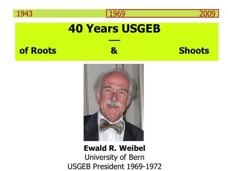 1943 1969 2009 Ewald R. Weibel University of Bern USGEB President 1969-1972 40 Years USGEB of Roots& Shoots.