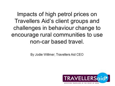 Impacts of high petrol prices on Travellers Aids client groups and challenges in behaviour change to encourage rural communities to use non-car based travel.