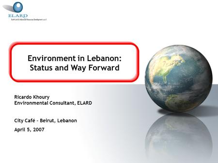 Environment in Lebanon: Status and Way Forward Ricardo Khoury Environmental Consultant, ELARD City Café – Beirut, Lebanon April 5, 2007.