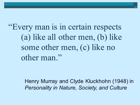 “Every man is in certain respects (a) like all other men, (b) like some other men, (c) like no other man.” Henry Murray and Clyde Kluckhohn (1948) in Personality.