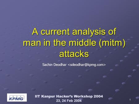 IIT Kanpur Hackers Workshop 2004 23, 24 Feb 2004 1 A current analysis of man in the middle (mitm) attacks Sachin Deodhar.