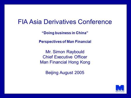 FIA Asia Derivatives Conference Doing business in China Perspectives of Man Financial Mr. Simon Raybould Chief Executive Officer Man Financial Hong Kong.