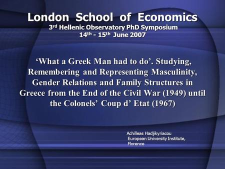 London School of Economics 3 rd Hellenic Observatory PhD Symposium 14 th - 15 th June 2007 What a Greek Man had to do. Studying, Remembering and Representing.