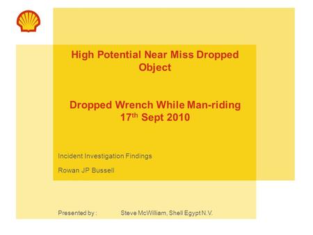 High Potential Near Miss Dropped Object Dropped Wrench While Man-riding 17 th Sept 2010 Incident Investigation Findings Rowan JP Bussell Presented by :Steve.