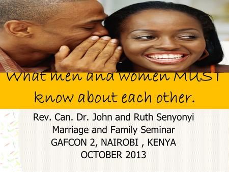 What men and women MUST know about each other. Rev. Can. Dr. John and Ruth Senyonyi Marriage and Family Seminar GAFCON 2, NAIROBI, KENYA OCTOBER 2013.