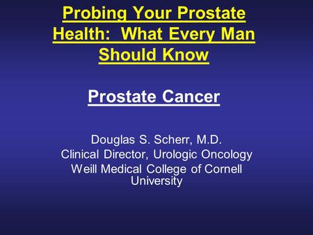 Probing Your Prostate Health: What Every Man Should Know Prostate Cancer Douglas S. Scherr, M.D. Clinical Director, Urologic Oncology Weill Medical College.