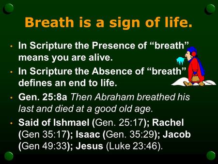 Breath is a sign of life. In Scripture the Presence of “breath” means you are alive. In Scripture the Absence of “breath” defines an end to life. Gen.