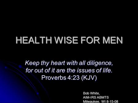 HEALTH WISE FOR MEN Keep thy heart with all diligence, for out of it are the issues of life. Proverbs 4:23 (KJV) Bob White, AIM-IRS ABMTS Milwaukee, WI.