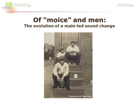 Jeff ConnNWAV34 Photo by John Frank Keith Of moice and men: Of moice and men: The evolution of a male-led sound change.