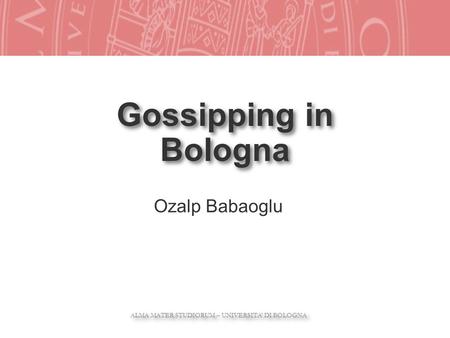 ALMA MATER STUDIORUM – UNIVERSITA DI BOLOGNA ALMA MATER STUDIORUM – UNIVERSITA DI BOLOGNA Gossipping in Bologna Ozalp Babaoglu.