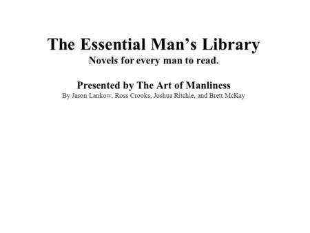 The Essential Mans Library Novels for every man to read. Presented by The Art of Manliness By Jason Lankow, Ross Crooks, Joshua Ritchie, and Brett McKay.