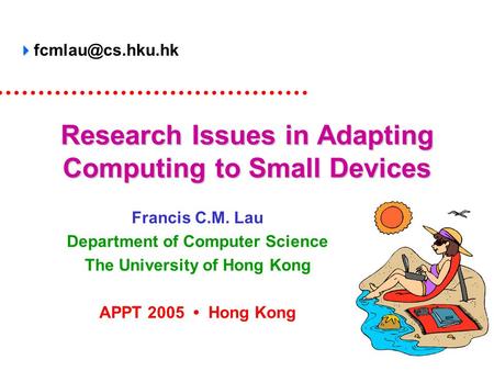 Research Issues in Adapting Computing to Small Devices Francis C.M. Lau Department of Computer Science The University of Hong Kong APPT 2005 Hong Kong.