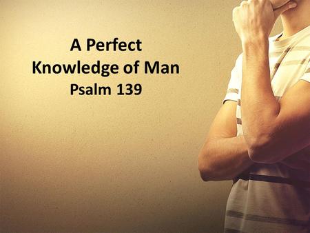 A Perfect Knowledge of Man Psalm 139. Introductory Thoughts Two of the most amazing questions that one can ask are found in Psalm 8:4 & Ruth 2:10. The.