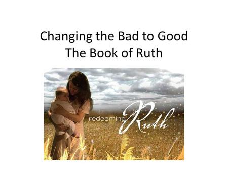 Changing the Bad to Good The Book of Ruth. Naomi is all alone in a foreign country and she decided to go back to Israel. Her daughter-in-laws decide to.