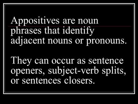 Appositives are noun phrases that identify adjacent nouns or pronouns. They can occur as sentence openers, subject-verb splits, or sentences closers.