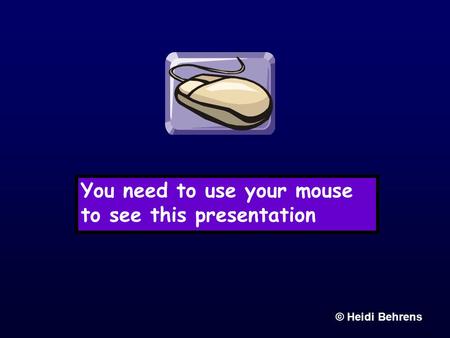 You need to use your mouse to see this presentation © Heidi Behrens.