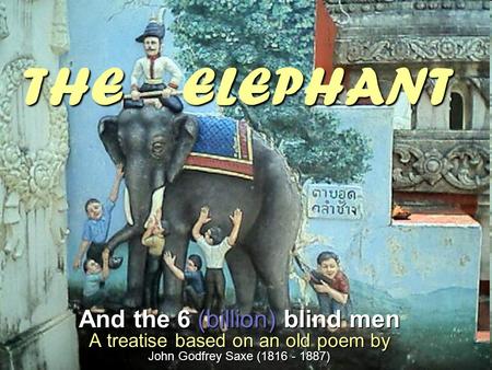 THE ELEPHANT And the 6 (billion) blind men A treatise based on an old poem by John Godfrey Saxe (1816 - 1887)