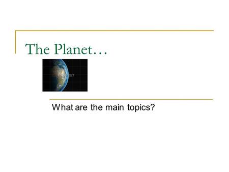 The Planet… What are the main topics?. Big Bang Theory (the Universe before the BB Theory…) (the cause of the expansion of the Universe…)