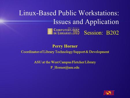 Linux-Based Public Workstations: Issues and Application Session: B202 Perry Horner Coordinator of Library Technology Support & Development ASU at the West.