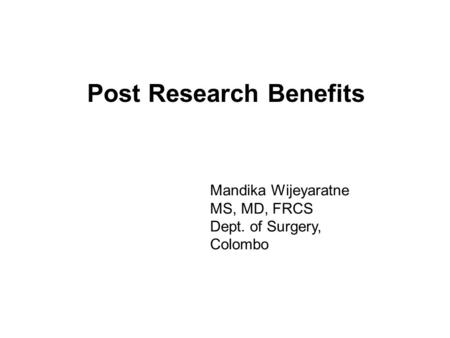 Post Research Benefits Mandika Wijeyaratne MS, MD, FRCS Dept. of Surgery, Colombo.