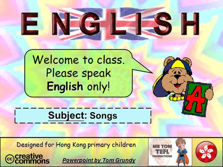 Welcome to class. Please speak English only! Subject: Songs Powerpoint by Tom Grundy Designed for Hong Kong primary children.