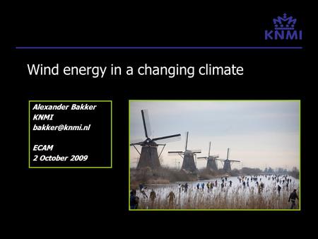 Wind energy in a changing climate Alexander Bakker KNMI ECAM 2 October 2009.