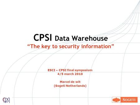 CPSI Data Warehouse The key to security information ESCI – CPSI final symposium 4/5 march 2010 Marcel de wit (Sogeti Netherlands)