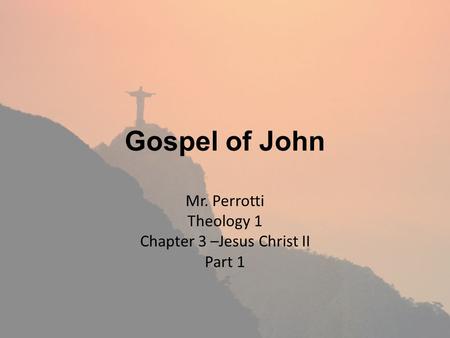 Gospel of John Mr. Perrotti Theology 1 Chapter 3 –Jesus Christ II Part 1.