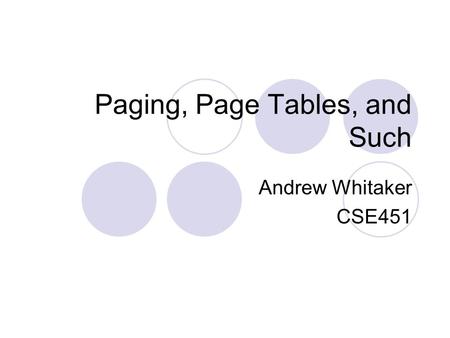 Paging, Page Tables, and Such Andrew Whitaker CSE451.