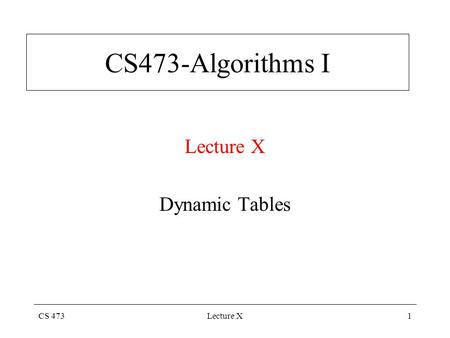 CS 473Lecture X1 CS473-Algorithms I Lecture X Dynamic Tables.