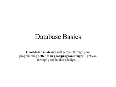 Database Basics Good database design will get you through poor programming better than good programming will get you through poor database design….