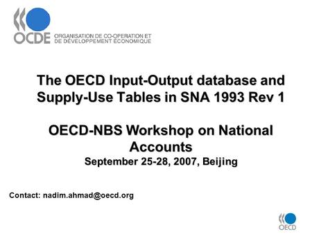 The OECD Input-Output database and Supply-Use Tables in SNA 1993 Rev 1 OECD-NBS Workshop on National Accounts September 25-28, 2007, Beijing Contact: