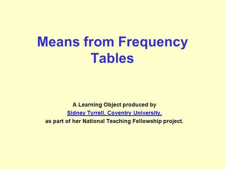 Means from Frequency Tables A Learning Object produced by Sidney Tyrrell, Coventry University, as part of her National Teaching Fellowship project.