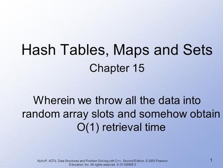 Nyhoff, ADTs, Data Structures and Problem Solving with C++, Second Edition, © 2005 Pearson Education, Inc. All rights reserved. 0-13-140909-3 1 Hash Tables,