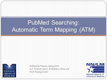 PubMed Searching: Automatic Term Mapping (ATM) PubMed for Trainers, Spring 2014 U.S. National Library of Medicine (NLM) and NLM Training Center.