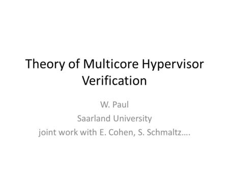 Theory of Multicore Hypervisor Verification W. Paul Saarland University joint work with E. Cohen, S. Schmaltz….